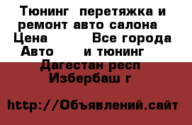 Тюнинг, перетяжка и ремонт авто салона › Цена ­ 100 - Все города Авто » GT и тюнинг   . Дагестан респ.,Избербаш г.